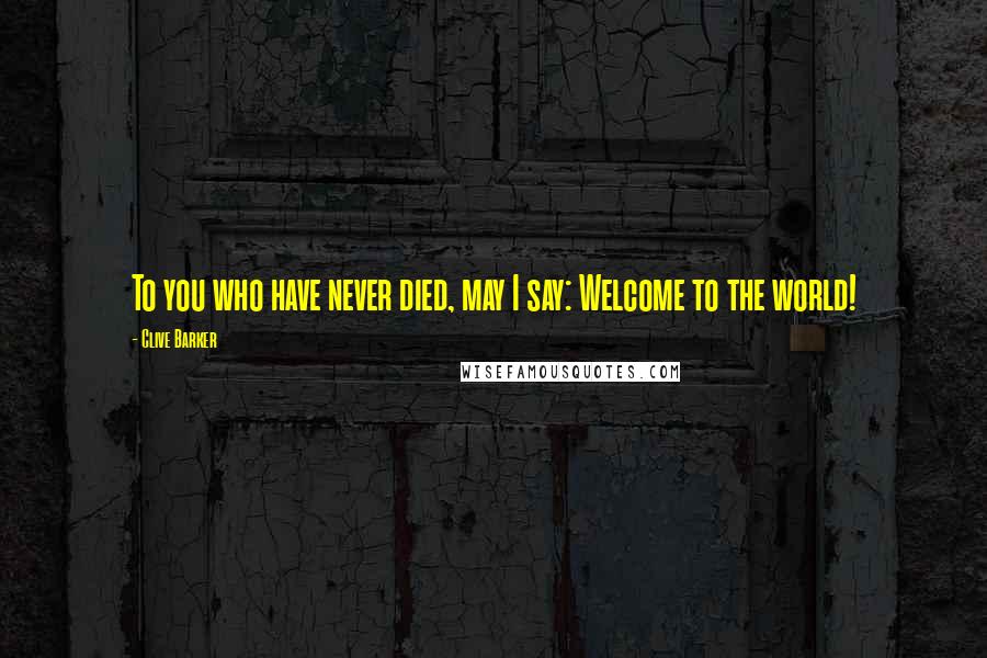 Clive Barker Quotes: To you who have never died, may I say: Welcome to the world!