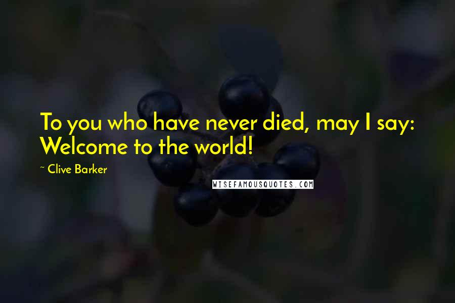 Clive Barker Quotes: To you who have never died, may I say: Welcome to the world!