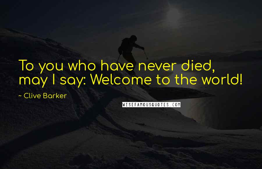 Clive Barker Quotes: To you who have never died, may I say: Welcome to the world!