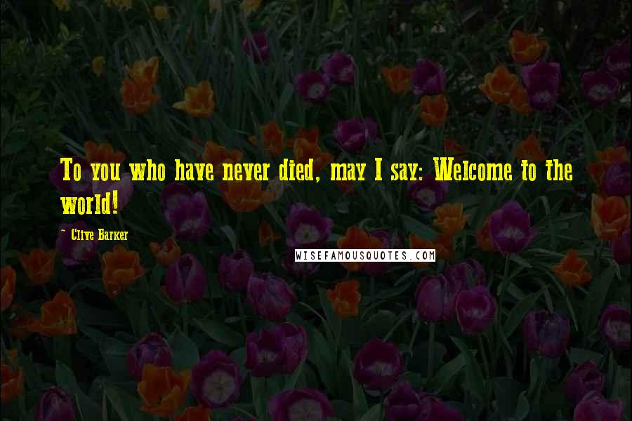 Clive Barker Quotes: To you who have never died, may I say: Welcome to the world!