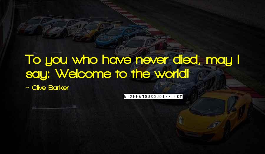 Clive Barker Quotes: To you who have never died, may I say: Welcome to the world!