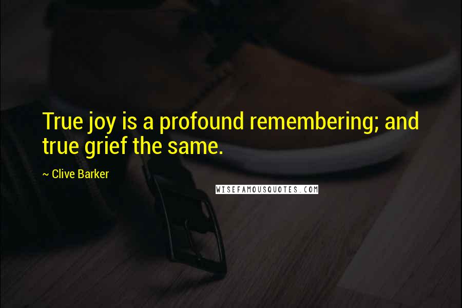 Clive Barker Quotes: True joy is a profound remembering; and true grief the same.