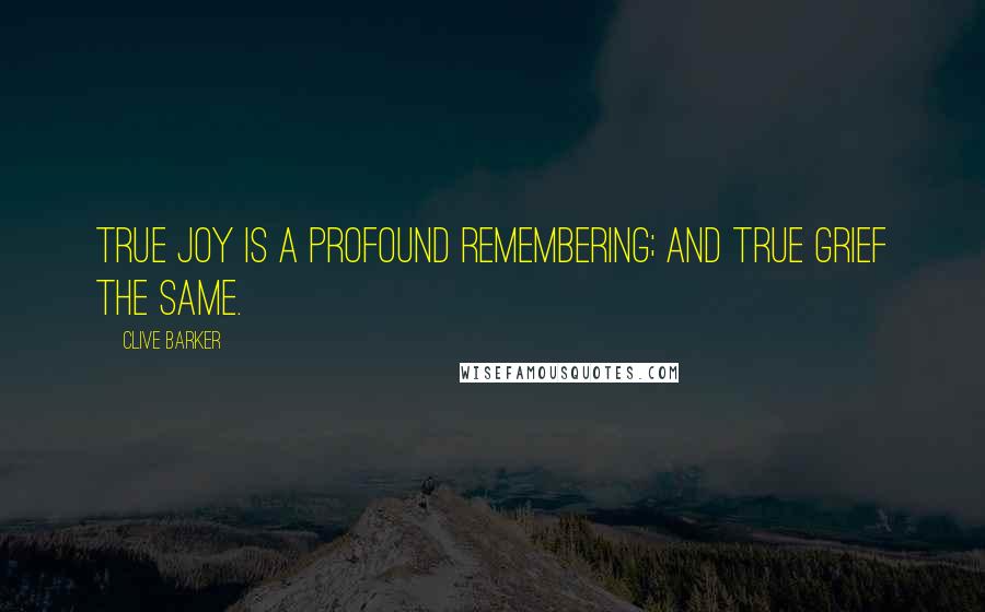 Clive Barker Quotes: True joy is a profound remembering; and true grief the same.