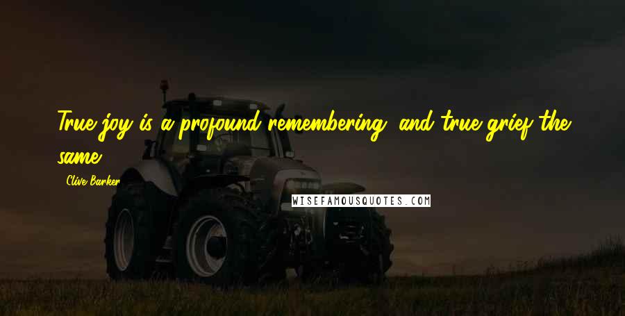 Clive Barker Quotes: True joy is a profound remembering; and true grief the same.