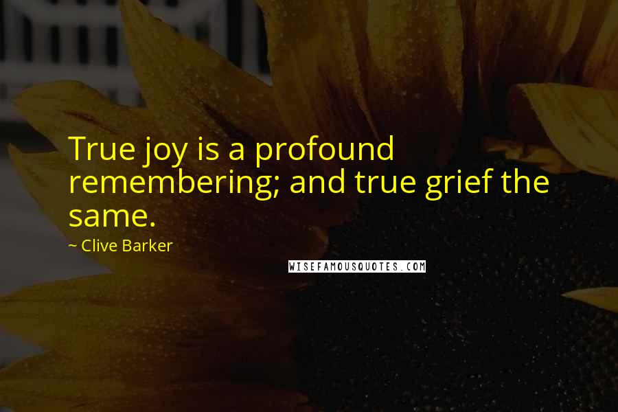 Clive Barker Quotes: True joy is a profound remembering; and true grief the same.