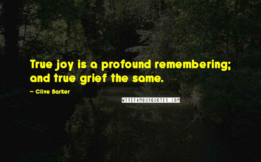 Clive Barker Quotes: True joy is a profound remembering; and true grief the same.