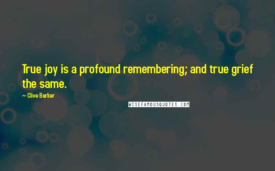 Clive Barker Quotes: True joy is a profound remembering; and true grief the same.