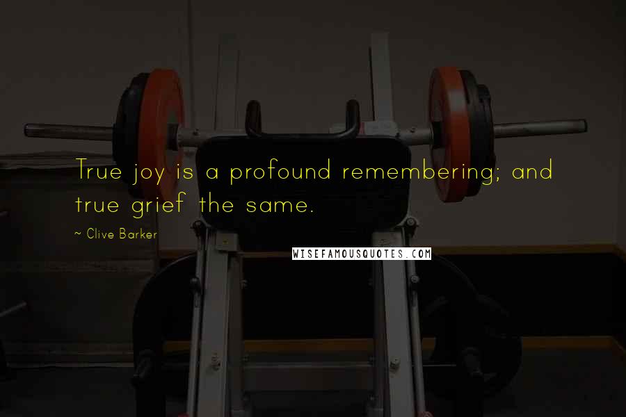 Clive Barker Quotes: True joy is a profound remembering; and true grief the same.