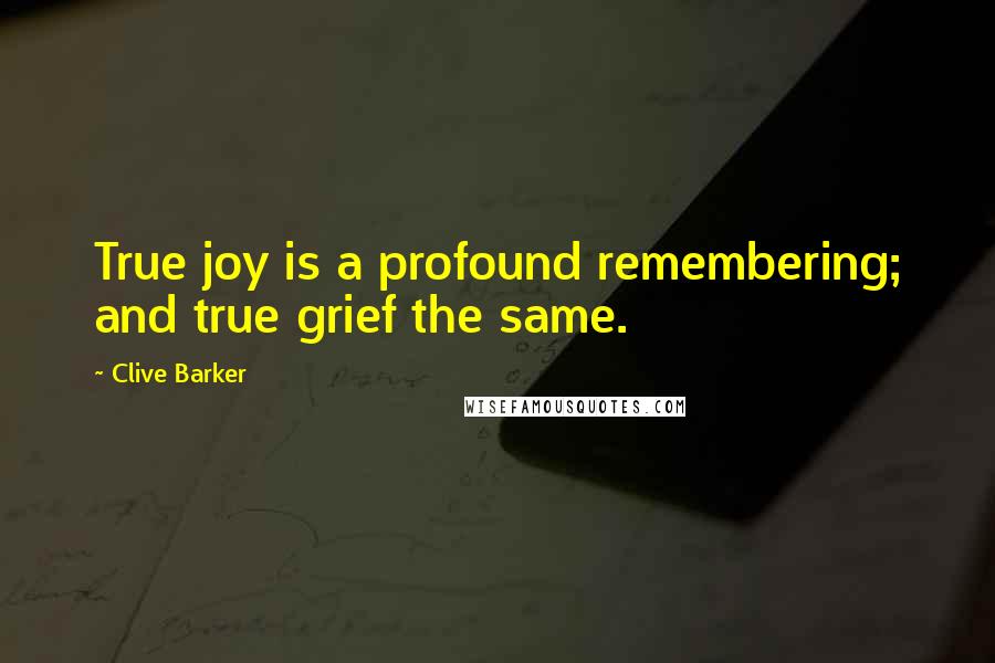 Clive Barker Quotes: True joy is a profound remembering; and true grief the same.