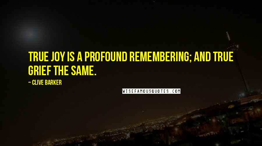 Clive Barker Quotes: True joy is a profound remembering; and true grief the same.