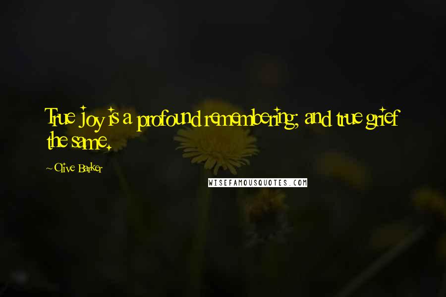 Clive Barker Quotes: True joy is a profound remembering; and true grief the same.