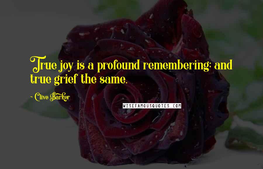 Clive Barker Quotes: True joy is a profound remembering; and true grief the same.