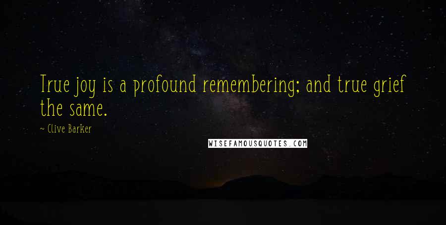 Clive Barker Quotes: True joy is a profound remembering; and true grief the same.