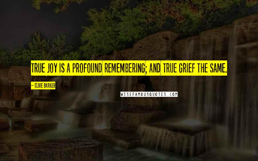 Clive Barker Quotes: True joy is a profound remembering; and true grief the same.