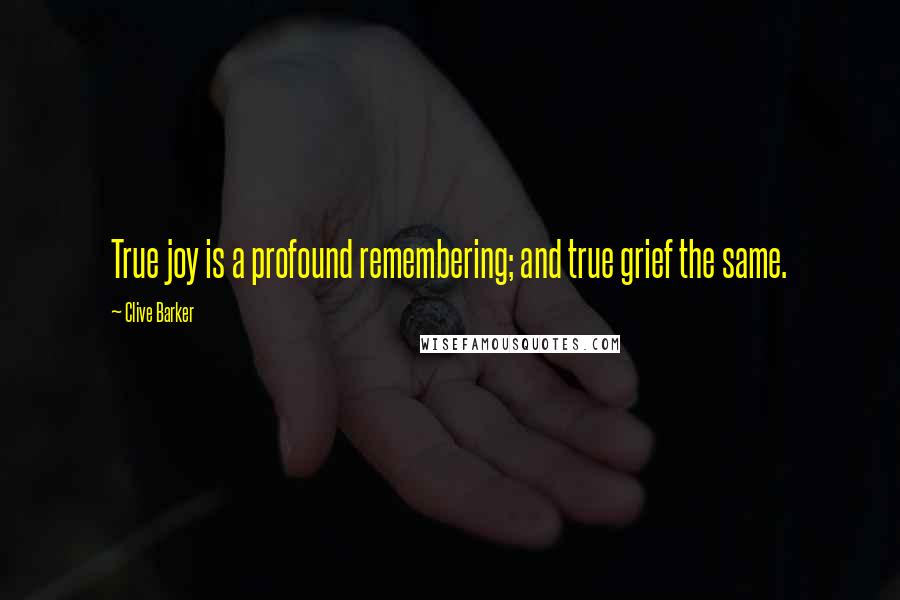 Clive Barker Quotes: True joy is a profound remembering; and true grief the same.