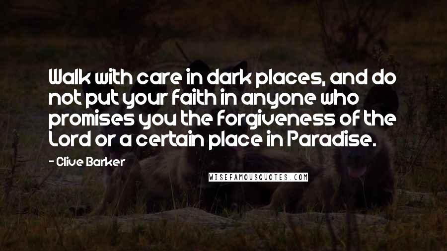 Clive Barker Quotes: Walk with care in dark places, and do not put your faith in anyone who promises you the forgiveness of the Lord or a certain place in Paradise.