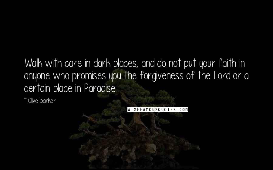 Clive Barker Quotes: Walk with care in dark places, and do not put your faith in anyone who promises you the forgiveness of the Lord or a certain place in Paradise.