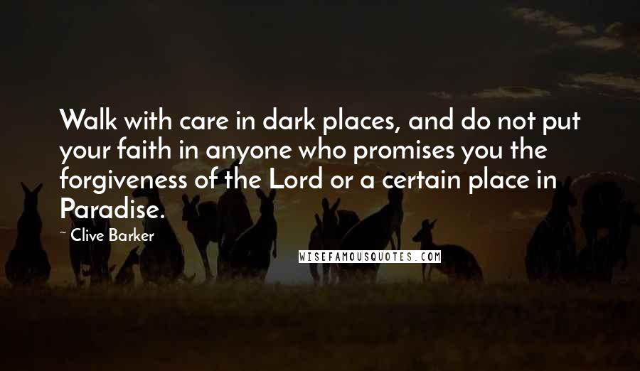 Clive Barker Quotes: Walk with care in dark places, and do not put your faith in anyone who promises you the forgiveness of the Lord or a certain place in Paradise.