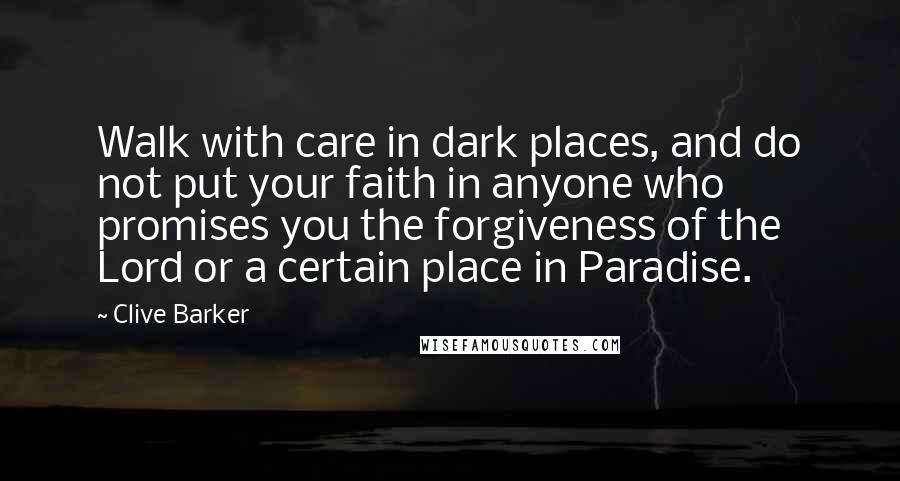 Clive Barker Quotes: Walk with care in dark places, and do not put your faith in anyone who promises you the forgiveness of the Lord or a certain place in Paradise.
