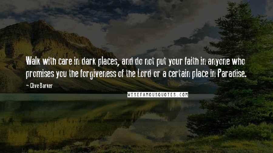 Clive Barker Quotes: Walk with care in dark places, and do not put your faith in anyone who promises you the forgiveness of the Lord or a certain place in Paradise.