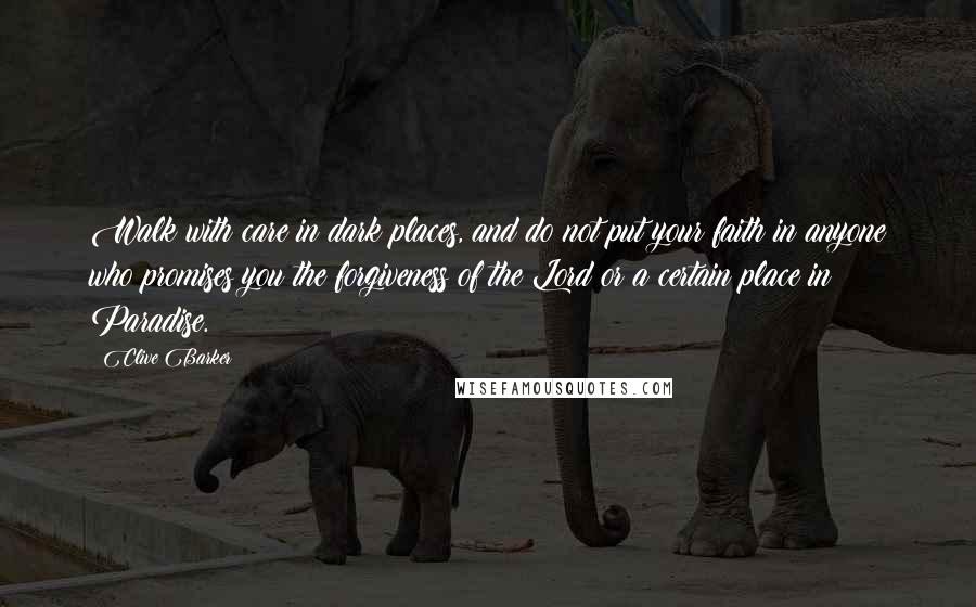 Clive Barker Quotes: Walk with care in dark places, and do not put your faith in anyone who promises you the forgiveness of the Lord or a certain place in Paradise.