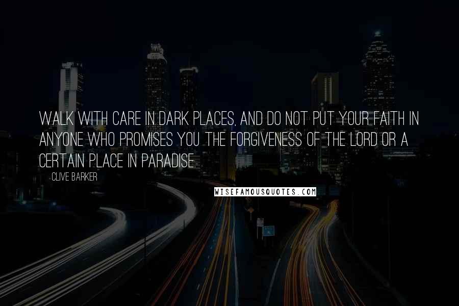 Clive Barker Quotes: Walk with care in dark places, and do not put your faith in anyone who promises you the forgiveness of the Lord or a certain place in Paradise.