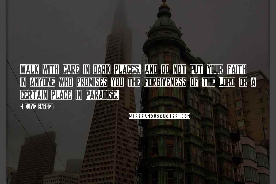 Clive Barker Quotes: Walk with care in dark places, and do not put your faith in anyone who promises you the forgiveness of the Lord or a certain place in Paradise.