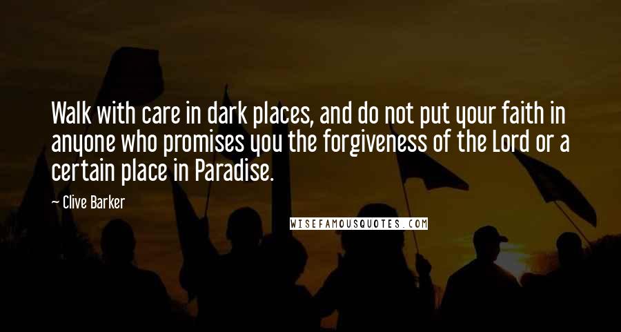 Clive Barker Quotes: Walk with care in dark places, and do not put your faith in anyone who promises you the forgiveness of the Lord or a certain place in Paradise.