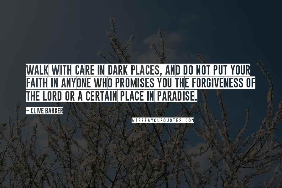 Clive Barker Quotes: Walk with care in dark places, and do not put your faith in anyone who promises you the forgiveness of the Lord or a certain place in Paradise.