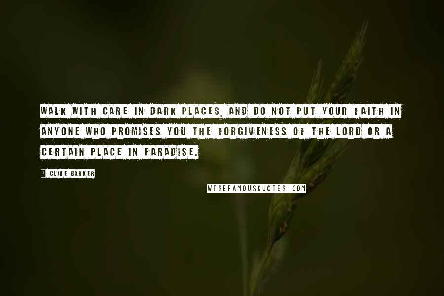 Clive Barker Quotes: Walk with care in dark places, and do not put your faith in anyone who promises you the forgiveness of the Lord or a certain place in Paradise.