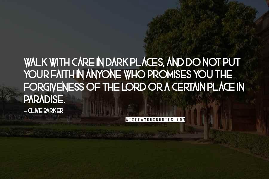 Clive Barker Quotes: Walk with care in dark places, and do not put your faith in anyone who promises you the forgiveness of the Lord or a certain place in Paradise.