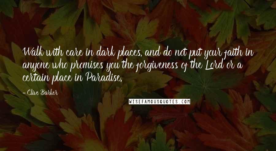 Clive Barker Quotes: Walk with care in dark places, and do not put your faith in anyone who promises you the forgiveness of the Lord or a certain place in Paradise.