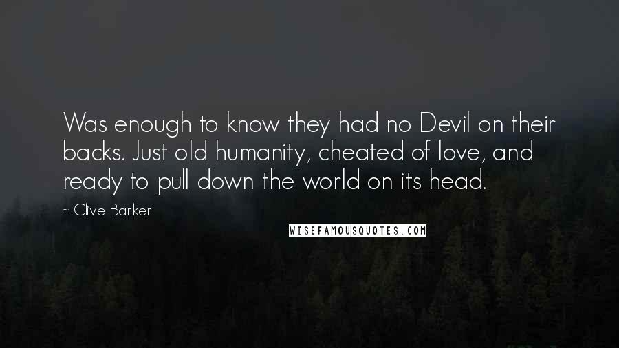 Clive Barker Quotes: Was enough to know they had no Devil on their backs. Just old humanity, cheated of love, and ready to pull down the world on its head.