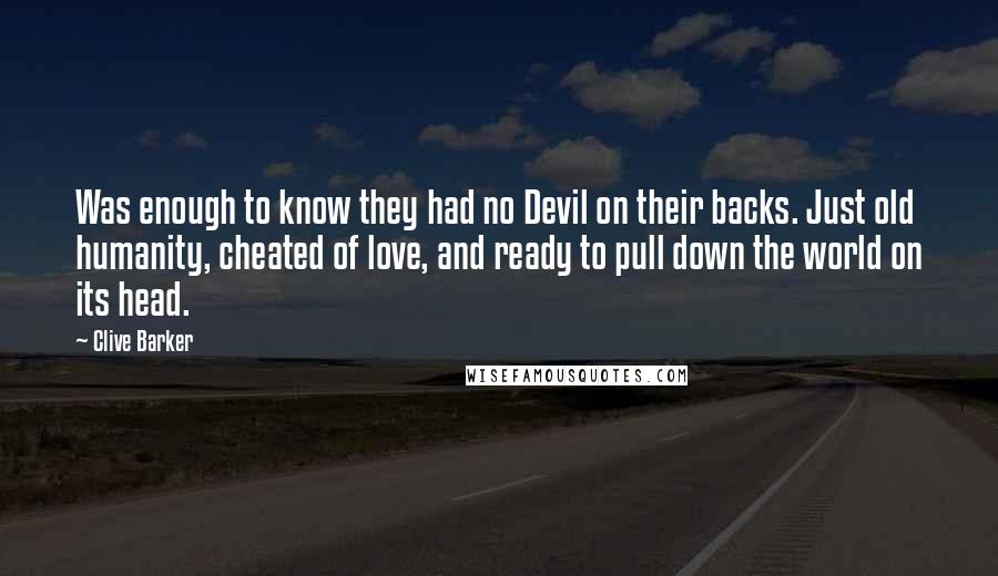 Clive Barker Quotes: Was enough to know they had no Devil on their backs. Just old humanity, cheated of love, and ready to pull down the world on its head.