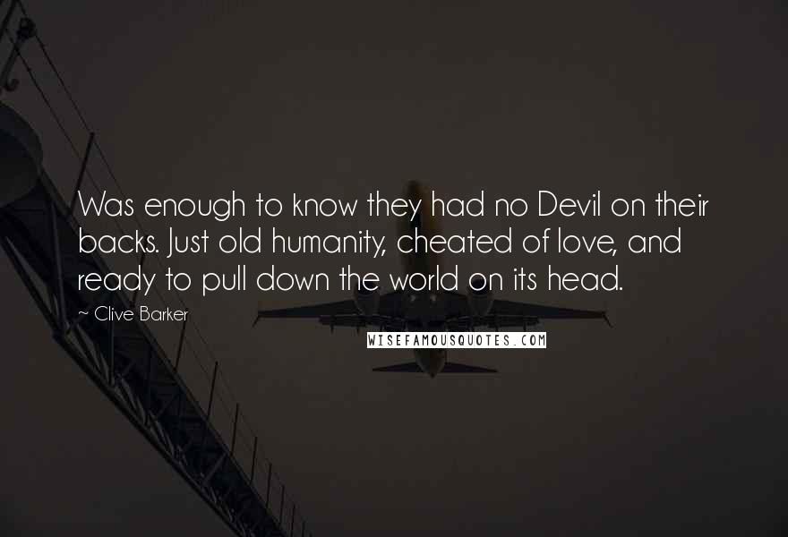 Clive Barker Quotes: Was enough to know they had no Devil on their backs. Just old humanity, cheated of love, and ready to pull down the world on its head.