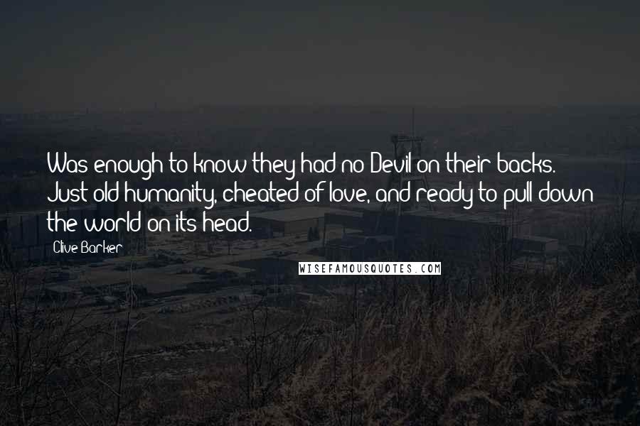 Clive Barker Quotes: Was enough to know they had no Devil on their backs. Just old humanity, cheated of love, and ready to pull down the world on its head.