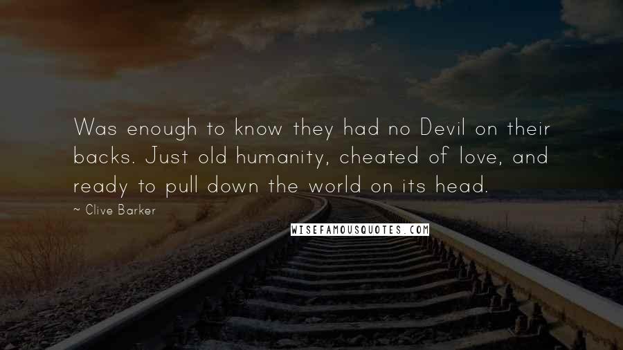 Clive Barker Quotes: Was enough to know they had no Devil on their backs. Just old humanity, cheated of love, and ready to pull down the world on its head.