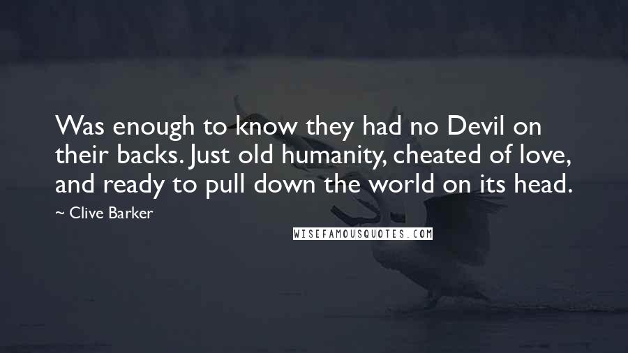 Clive Barker Quotes: Was enough to know they had no Devil on their backs. Just old humanity, cheated of love, and ready to pull down the world on its head.