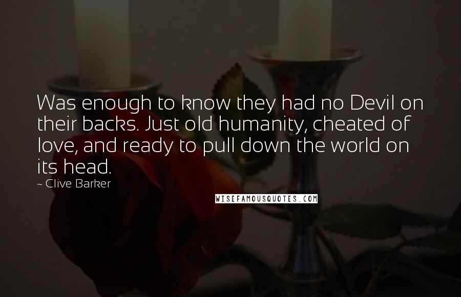 Clive Barker Quotes: Was enough to know they had no Devil on their backs. Just old humanity, cheated of love, and ready to pull down the world on its head.