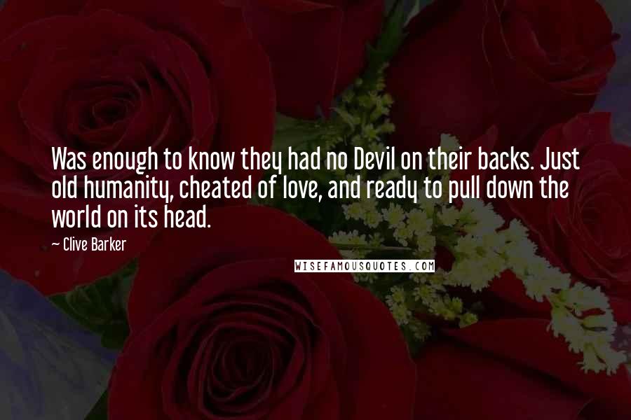 Clive Barker Quotes: Was enough to know they had no Devil on their backs. Just old humanity, cheated of love, and ready to pull down the world on its head.
