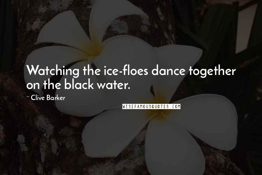 Clive Barker Quotes: Watching the ice-floes dance together on the black water.
