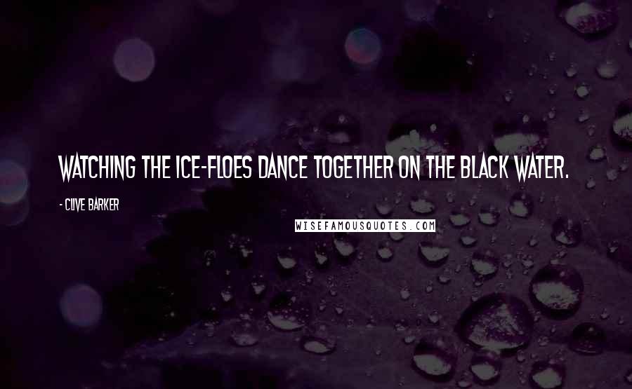 Clive Barker Quotes: Watching the ice-floes dance together on the black water.