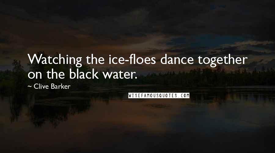Clive Barker Quotes: Watching the ice-floes dance together on the black water.