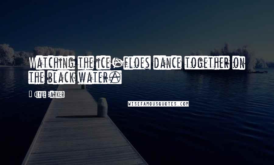 Clive Barker Quotes: Watching the ice-floes dance together on the black water.