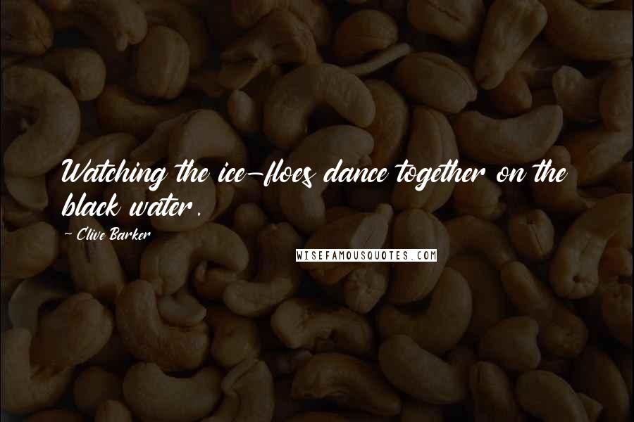 Clive Barker Quotes: Watching the ice-floes dance together on the black water.