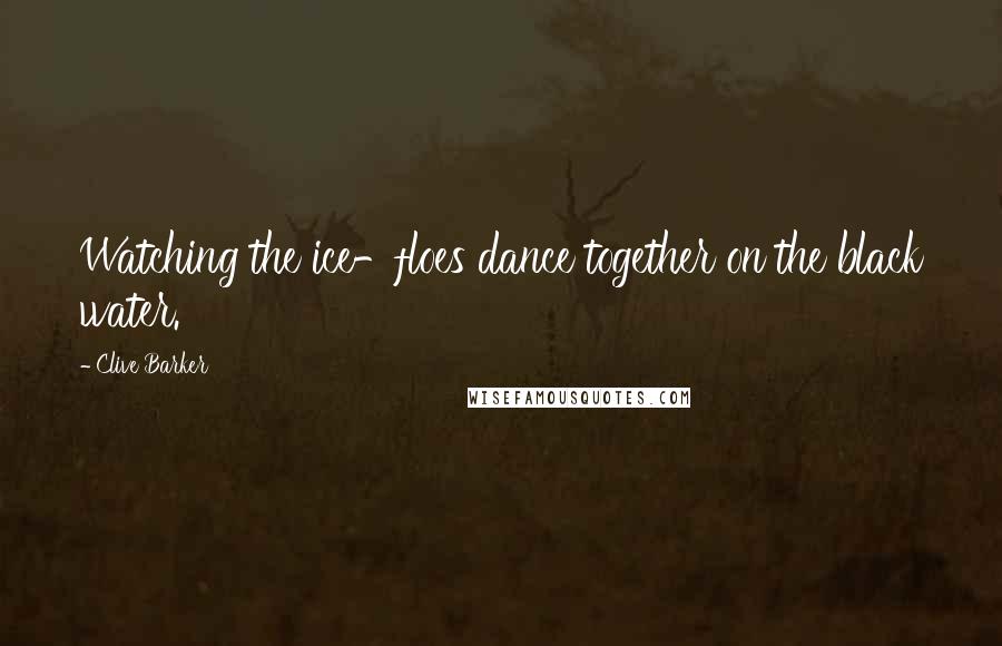 Clive Barker Quotes: Watching the ice-floes dance together on the black water.