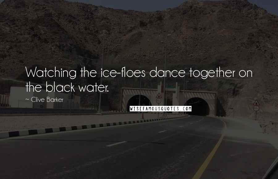 Clive Barker Quotes: Watching the ice-floes dance together on the black water.