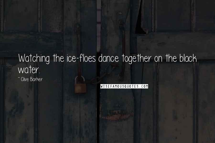 Clive Barker Quotes: Watching the ice-floes dance together on the black water.