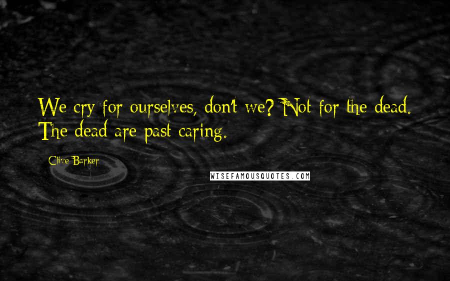 Clive Barker Quotes: We cry for ourselves, don't we? Not for the dead. The dead are past caring.