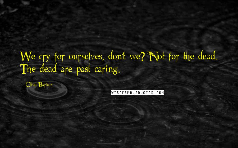 Clive Barker Quotes: We cry for ourselves, don't we? Not for the dead. The dead are past caring.